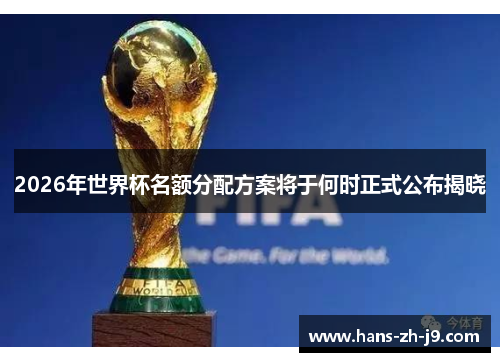 2026年世界杯名额分配方案将于何时正式公布揭晓