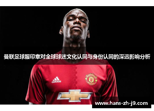 曼联足球服印章对全球球迷文化认同与身份认同的深远影响分析