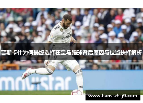 普斯卡什为何最终选择在皇马踢球背后原因与位置抉择解析