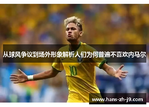 从球风争议到场外形象解析人们为何普遍不喜欢内马尔 从球风争议到场外形象解析人们为何普遍不喜欢内马尔