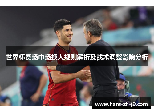 世界杯赛场中场换人规则解析及战术调整影响分析 世界杯赛场中场换人规则解析及战术调整影响分析