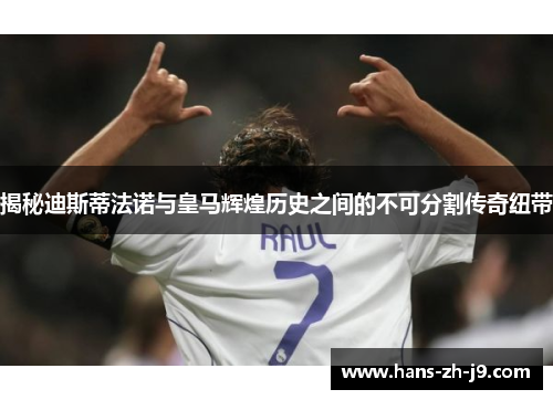 揭秘迪斯蒂法诺与皇马辉煌历史之间的不可分割传奇纽带