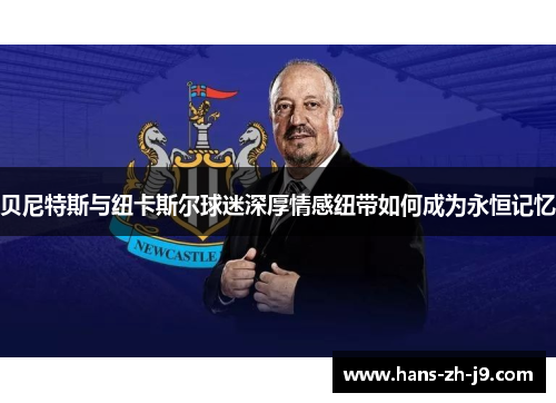 贝尼特斯与纽卡斯尔球迷深厚情感纽带如何成为永恒记忆