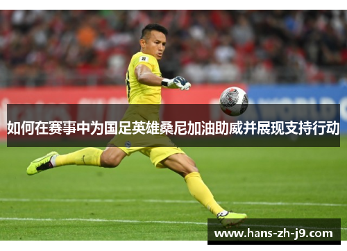 如何在赛事中为国足英雄桑尼加油助威并展现支持行动 如何在赛事中为国足英雄桑尼加油助威并展现支持行动