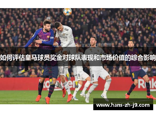 如何评估皇马球员奖金对球队表现和市场价值的综合影响