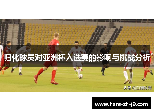 归化球员对亚洲杯入选赛的影响与挑战分析 归化球员对亚洲杯入选赛的影响与挑战分析