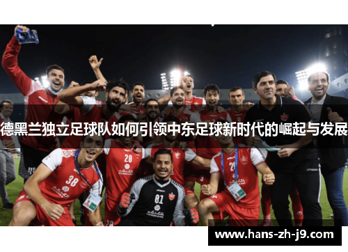 德黑兰独立足球队如何引领中东足球新时代的崛起与发展 德黑兰独立足球队如何引领中东足球新时代的崛起与发展