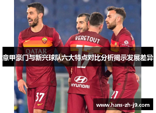 意甲豪门与新兴球队六大特点对比分析揭示发展差异 意甲豪门与新兴球队六大特点对比分析揭示发展差异