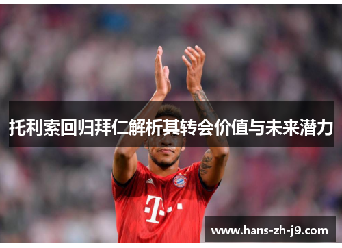 托利索回归拜仁解析其转会价值与未来潜力 托利索回归拜仁解析其转会价值与未来潜力