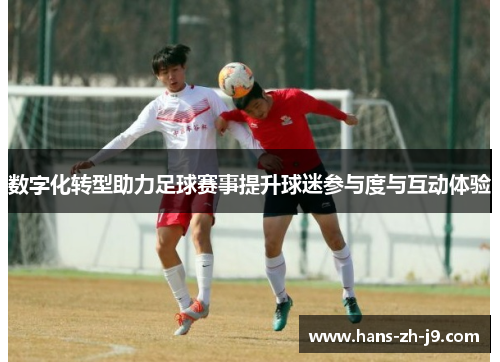 数字化转型助力足球赛事提升球迷参与度与互动体验 数字化转型助力足球赛事提升球迷参与度与互动体验