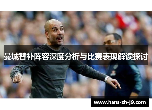 曼城替补阵容深度分析与比赛表现解读探讨 曼城替补阵容深度分析与比赛表现解读探讨