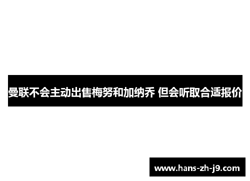 曼联不会主动出售梅努和加纳乔 但会听取合适报价