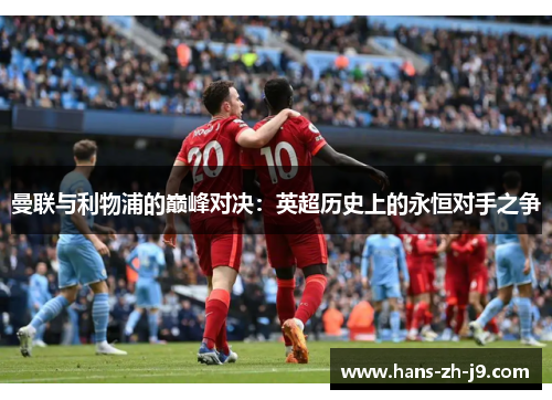 曼联与利物浦的巅峰对决：英超历史上的永恒对手之争