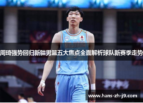 周琦强势回归新疆男篮五大焦点全面解析球队新赛季走势 周琦强势回归新疆男篮五大焦点全面解析球队新赛季走势