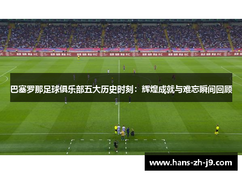 巴塞罗那足球俱乐部五大历史时刻:辉煌成就与难忘瞬间回顾 巴塞罗那足球俱乐部五大历史时刻:辉煌成就与难忘瞬间回顾