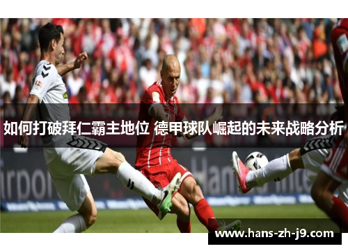 如何打破拜仁霸主地位 德甲球队崛起的未来战略分析