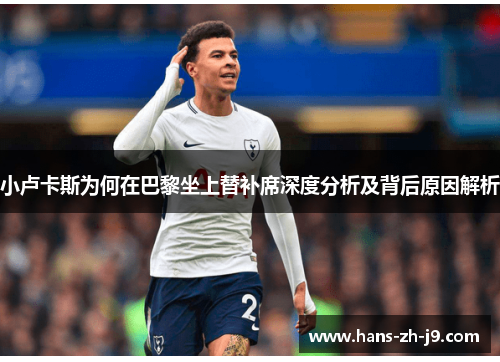 小卢卡斯为何在巴黎坐上替补席深度分析及背后原因解析 小卢卡斯为何在巴黎坐上替补席深度分析及背后原因解析