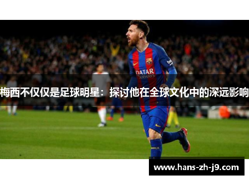 梅西不仅仅是足球明星：探讨他在全球文化中的深远影响