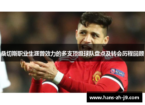 桑切斯职业生涯曾效力的多支顶级球队盘点及转会历程回顾 桑切斯职业生涯曾效力的多支顶级球队盘点及转会历程回顾