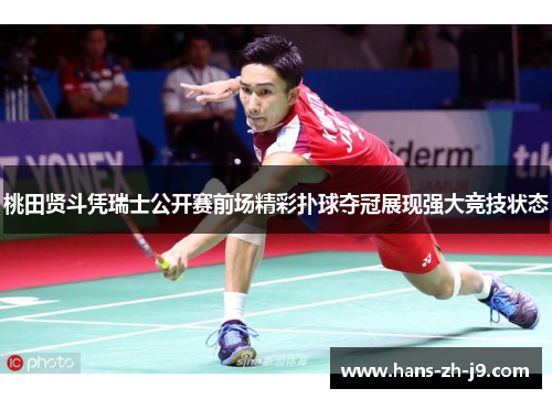 桃田贤斗凭瑞士公开赛前场精彩扑球夺冠展现强大竞技状态