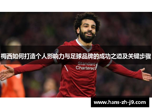 梅西如何打造个人影响力与足球品牌的成功之道及关键步骤 梅西如何打造个人影响力与足球品牌的成功之道及关键步骤