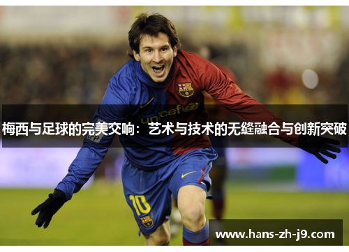 梅西与足球的完美交响:艺术与技术的无缝融合与创新突破 梅西与足球的完美交响:艺术与技术的无缝融合与创新突破