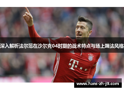 深入解析法尔范在沙尔克04时期的战术特点与场上踢法风格 深入解析法尔范在沙尔克04时期的战术特点与场上踢法风格