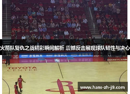 火箭队复仇之战精彩瞬间解析 震撼反击展现球队韧性与决心 火箭队复仇之战精彩瞬间解析 震撼反击展现球队韧性与决心