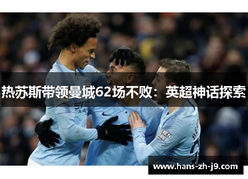 热苏斯带领曼城62场不败:英超神话探索 热苏斯带领曼城62场不败:英超神话探索