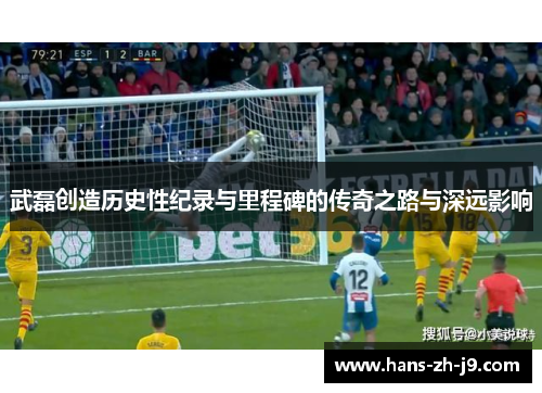 武磊创造历史性纪录与里程碑的传奇之路与深远影响 武磊创造历史性纪录与里程碑的传奇之路与深远影响