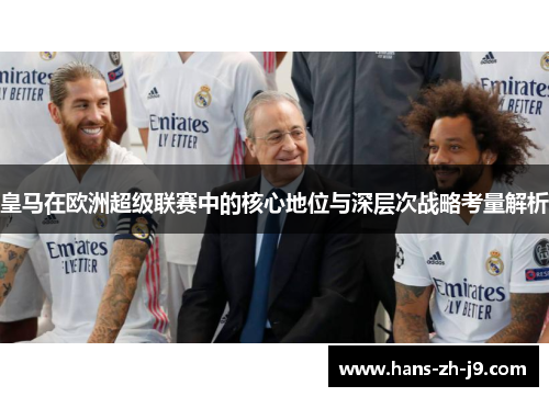 皇马在欧洲超级联赛中的核心地位与深层次战略考量解析 皇马在欧洲超级联赛中的核心地位与深层次战略考量解析