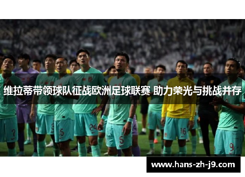 维拉蒂带领球队征战欧洲足球联赛 助力荣光与挑战并存 维拉蒂带领球队征战欧洲足球联赛 助力荣光与挑战并存