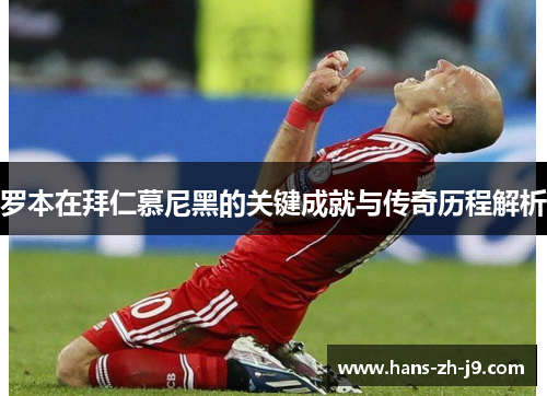 罗本在拜仁慕尼黑的关键成就与传奇历程解析 罗本在拜仁慕尼黑的关键成就与传奇历程解析