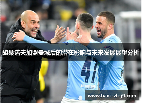 胡桑诺夫加盟曼城后的潜在影响与未来发展展望分析 胡桑诺夫加盟曼城后的潜在影响与未来发展展望分析