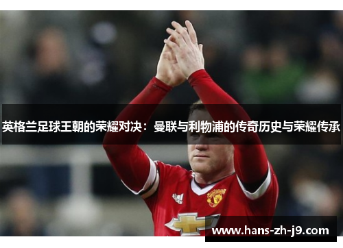 英格兰足球王朝的荣耀对决:曼联与利物浦的传奇历史与荣耀传承 英格兰足球王朝的荣耀对决:曼联与利物浦的传奇历史与荣耀传承