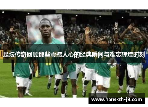 足坛传奇回顾那些震撼人心的经典瞬间与难忘辉煌时刻 足坛传奇回顾那些震撼人心的经典瞬间与难忘辉煌时刻