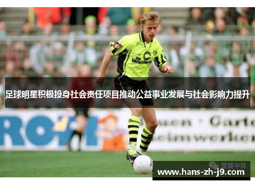 足球明星积极投身社会责任项目推动公益事业发展与社会影响力提升