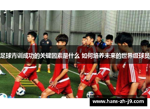 足球青训成功的关键因素是什么 如何培养未来的世界级球员