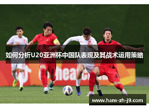 如何分析U20亚洲杯中国队表现及其战术运用策略 如何分析U20亚洲杯中国队表现及其战术运用策略