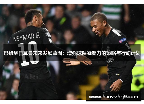 巴黎圣日耳曼未来发展蓝图:增强球队凝聚力的策略与行动计划 巴黎圣日耳曼未来发展蓝图:增强球队凝聚力的策略与行动计划