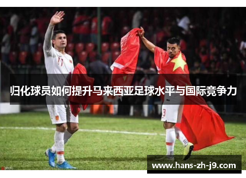 归化球员如何提升马来西亚足球水平与国际竞争力