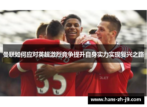 曼联如何应对英超激烈竞争提升自身实力实现复兴之路