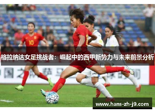 格拉纳达女足挑战者：崛起中的西甲新势力与未来前景分析