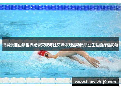 潘展乐自由泳世界纪录突破与社交媒体对运动员职业生涯的深远影响