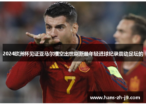 2024欧洲杯见证亚马尔横空出世刷新最年轻进球纪录震动足坛的 2024欧洲杯见证亚马尔横空出世刷新最年轻进球纪录震动足坛的