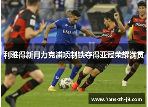 利雅得新月力克浦项制铁夺得亚冠荣耀满贯 利雅得新月力克浦项制铁夺得亚冠荣耀满贯