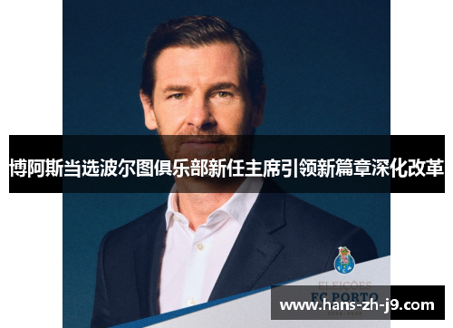 博阿斯当选波尔图俱乐部新任主席引领新篇章深化改革 博阿斯当选波尔图俱乐部新任主席引领新篇章深化改革