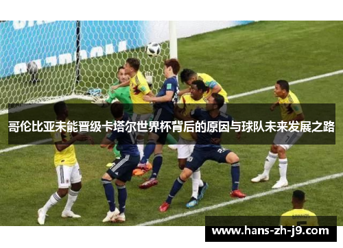 哥伦比亚未能晋级卡塔尔世界杯背后的原因与球队未来发展之路 哥伦比亚未能晋级卡塔尔世界杯背后的原因与球队未来发展之路