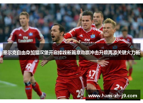 塞尔克自由身加盟汉堡开启锋线新篇章劲旅冲击升级再添关键火力新 塞尔克自由身加盟汉堡开启锋线新篇章劲旅冲击升级再添关键火力新