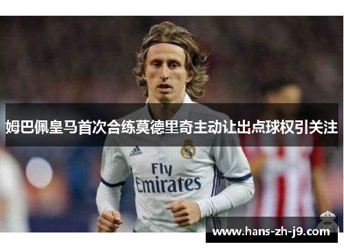 姆巴佩皇马首次合练莫德里奇主动让出点球权引关注 姆巴佩皇马首次合练莫德里奇主动让出点球权引关注